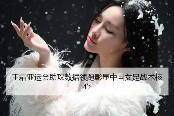 王霜亚运会助攻数据领跑彰显中国女足战术核心